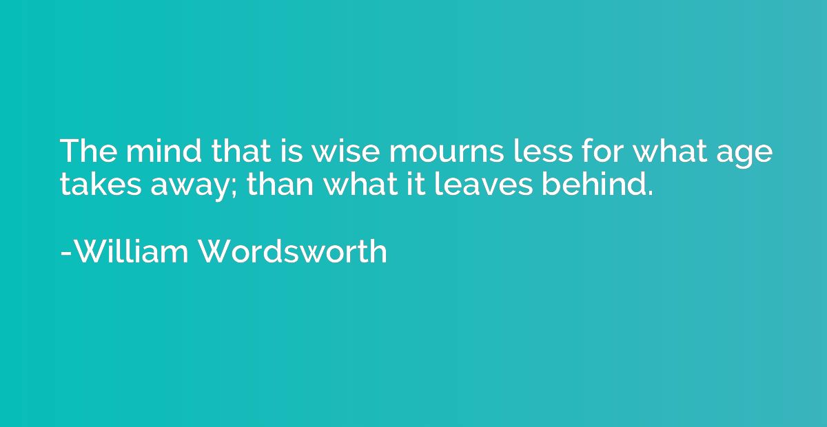 The mind that is wise mourns less for what age takes away; t