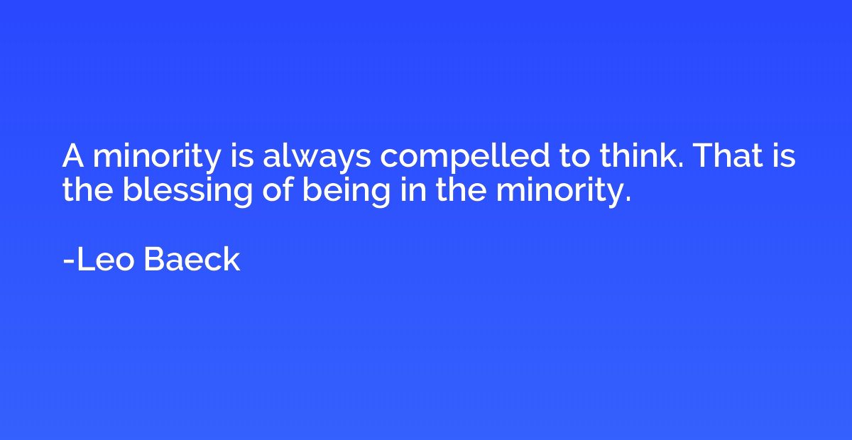 A minority is always compelled to think. That is the blessin