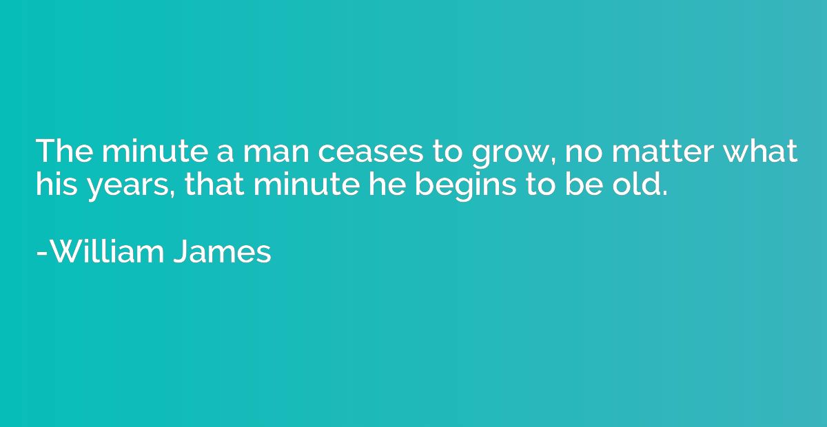 The minute a man ceases to grow, no matter what his years, t