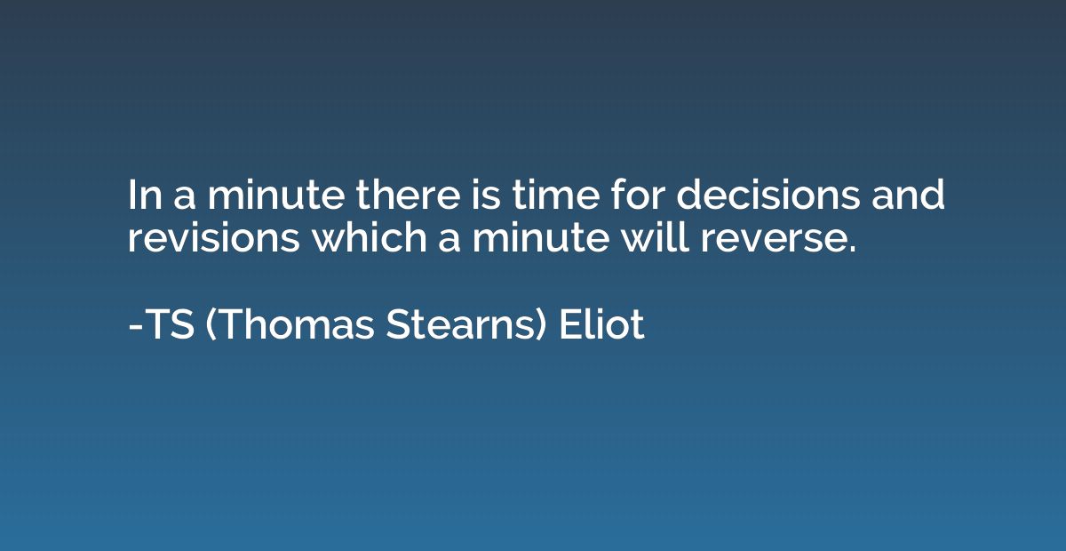 In a minute there is time for decisions and revisions which 