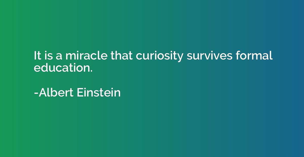 It is a miracle that curiosity survives formal education.