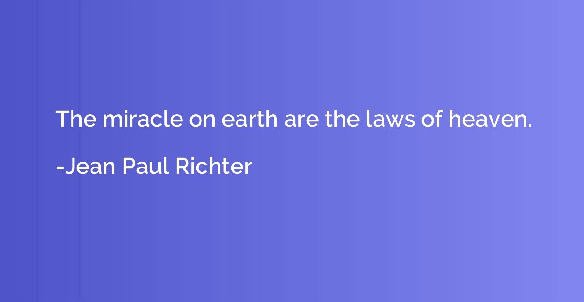 The miracle on earth are the laws of heaven.