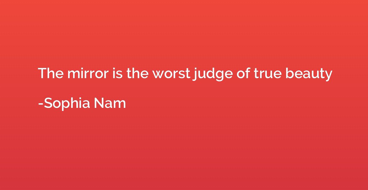 The mirror is the worst judge of true beauty