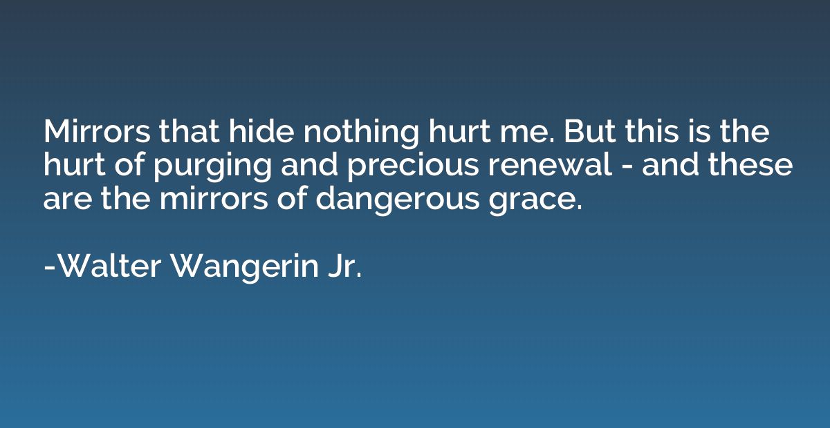 Mirrors that hide nothing hurt me. But this is the hurt of p