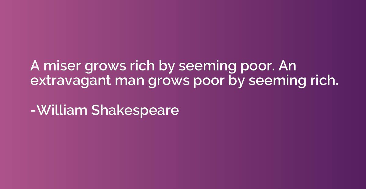 A miser grows rich by seeming poor. An extravagant man grows