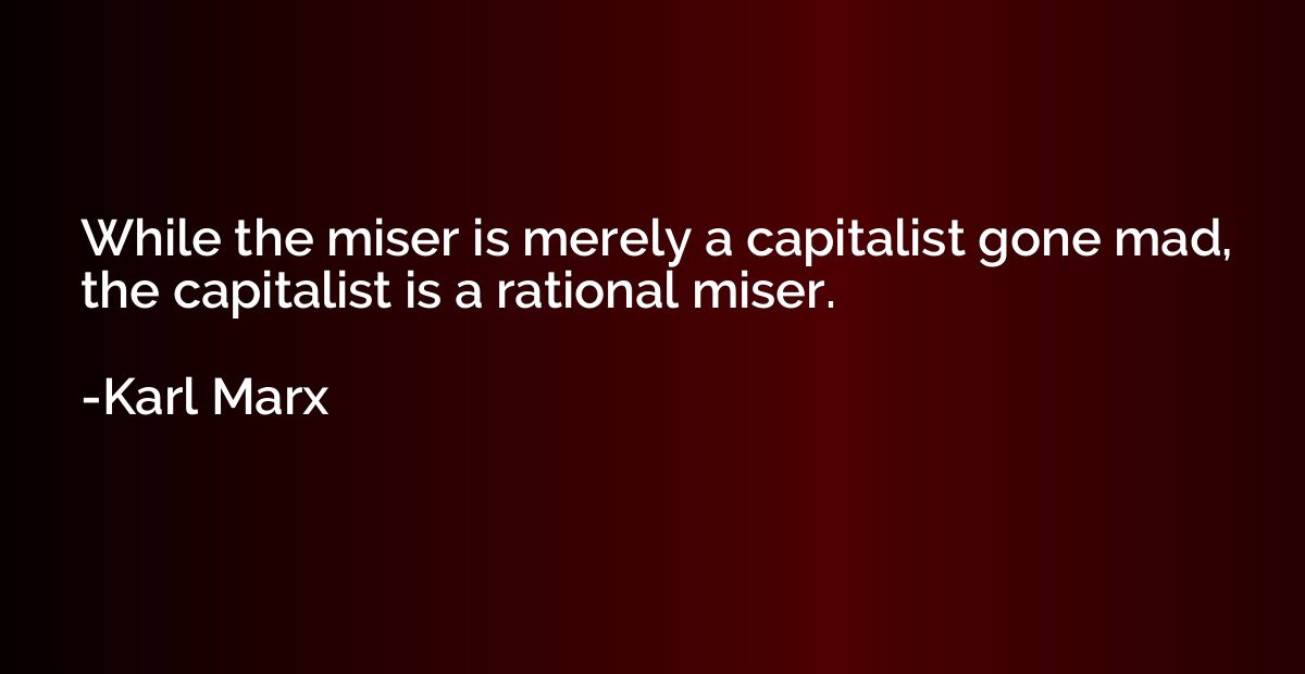 While the miser is merely a capitalist gone mad, the capital