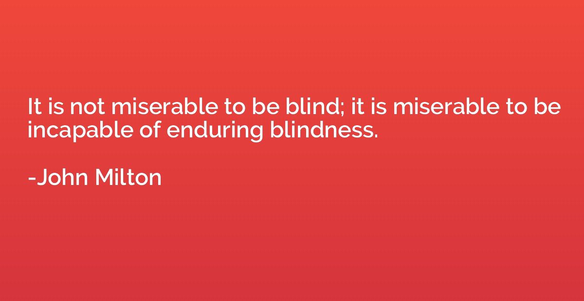 It is not miserable to be blind; it is miserable to be incap