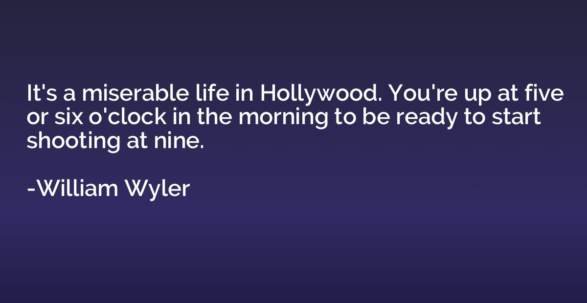 It's a miserable life in Hollywood. You're up at five or six