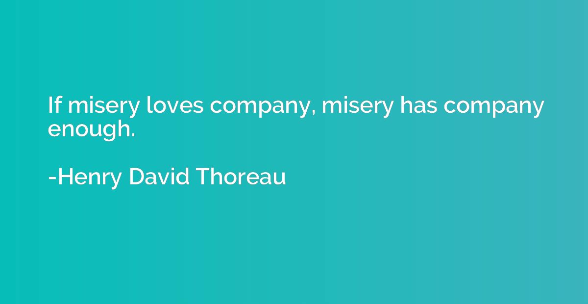 If misery loves company, misery has company enough.