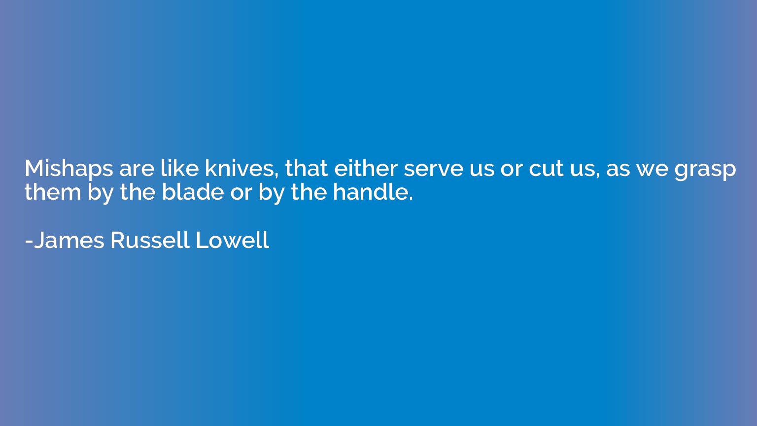 Mishaps are like knives, that either serve us or cut us, as 