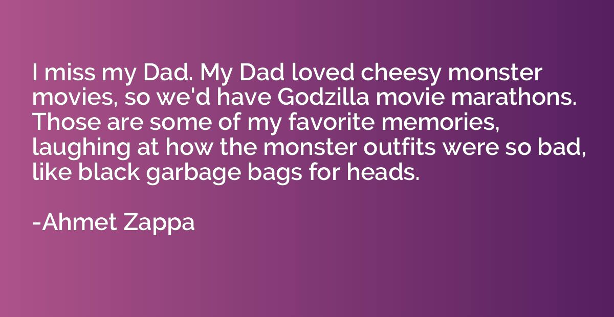 I miss my Dad. My Dad loved cheesy monster movies, so we'd h