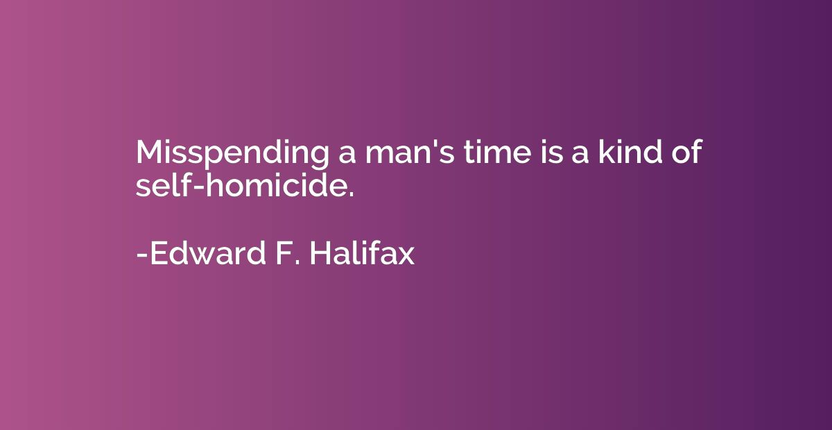 Misspending a man's time is a kind of self-homicide.