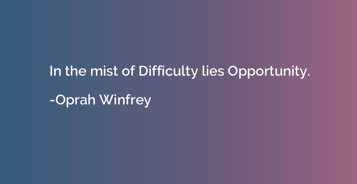 In the mist of Difficulty lies Opportunity.