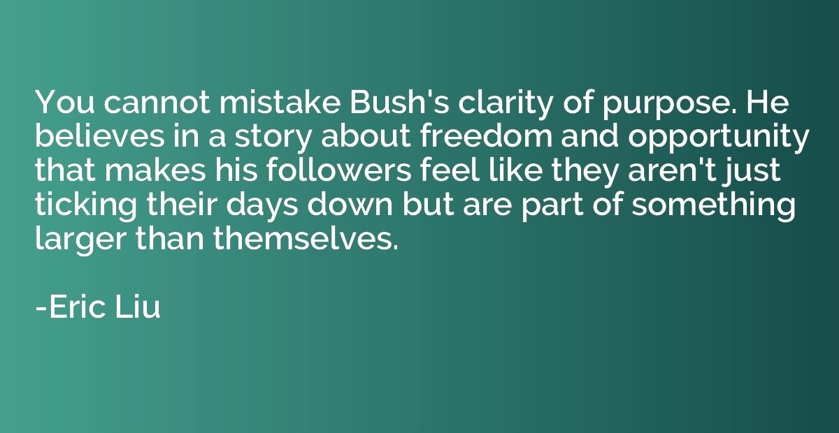 You cannot mistake Bush's clarity of purpose. He believes in