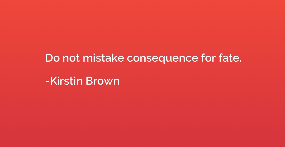 Do not mistake consequence for fate.