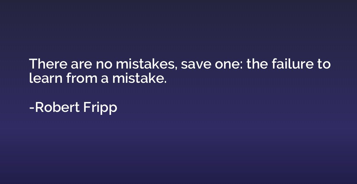 There are no mistakes, save one: the failure to learn from a
