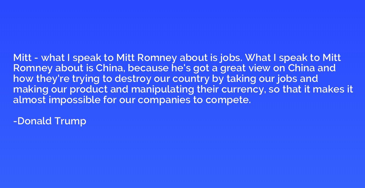 Mitt - what I speak to Mitt Romney about is jobs. What I spe