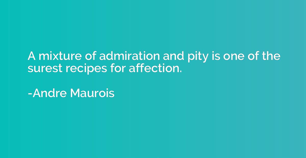 A mixture of admiration and pity is one of the surest recipe