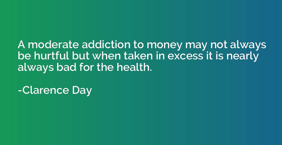 A moderate addiction to money may not always be hurtful but 