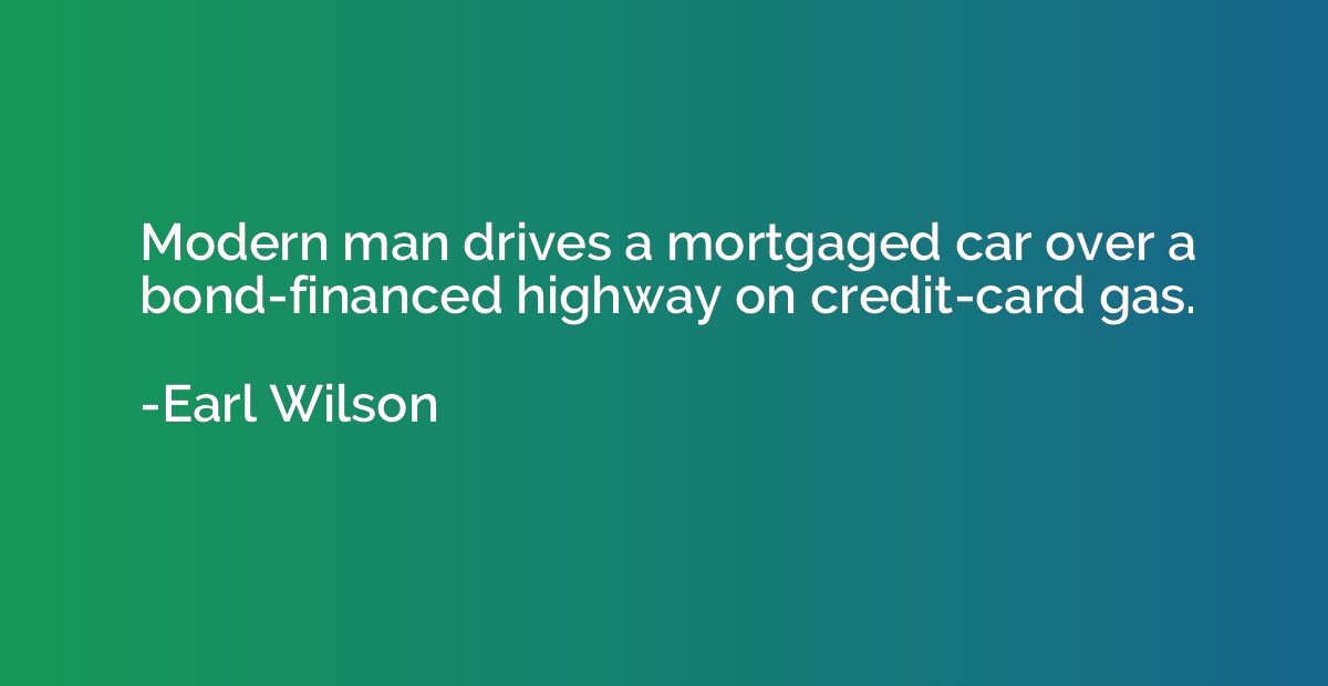 Modern man drives a mortgaged car over a bond-financed highw