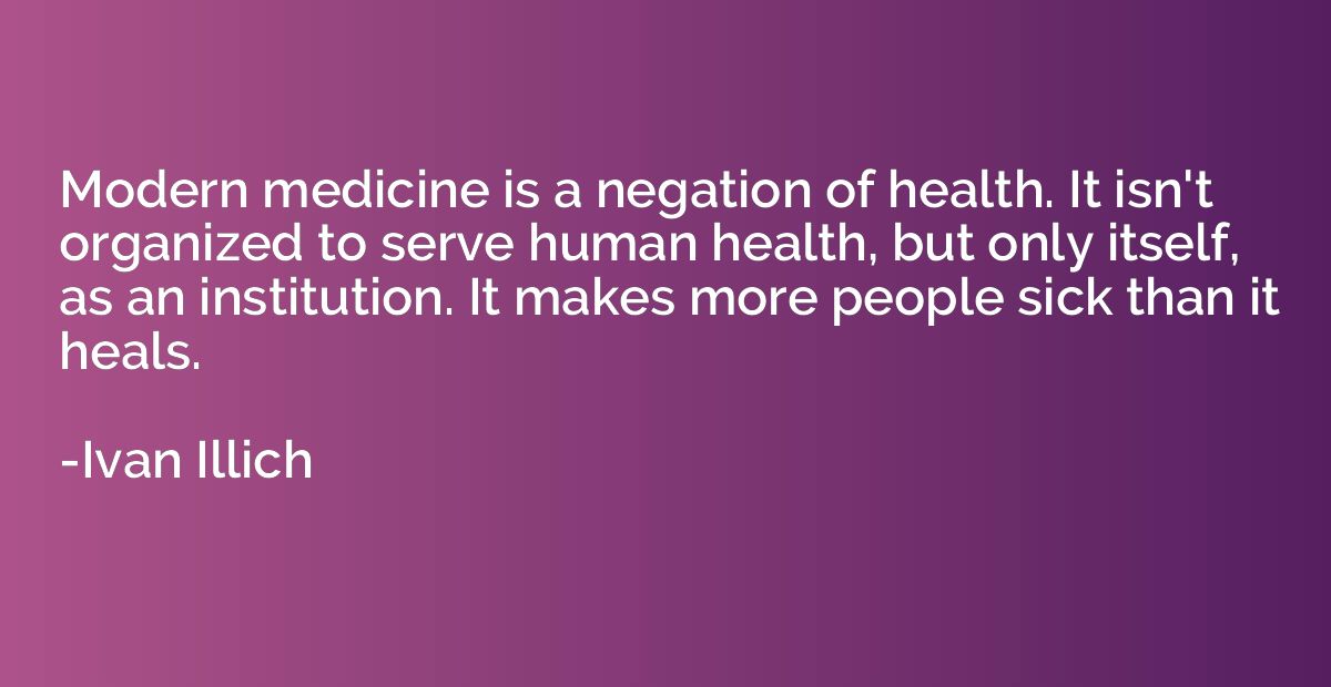 Modern medicine is a negation of health. It isn't organized 