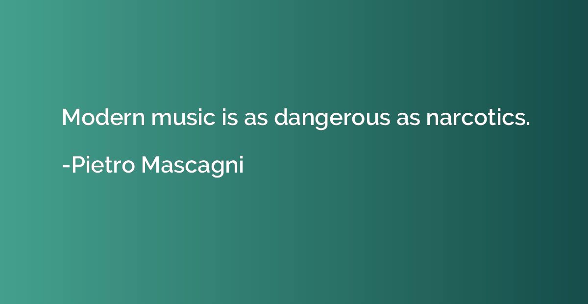 Modern music is as dangerous as narcotics.