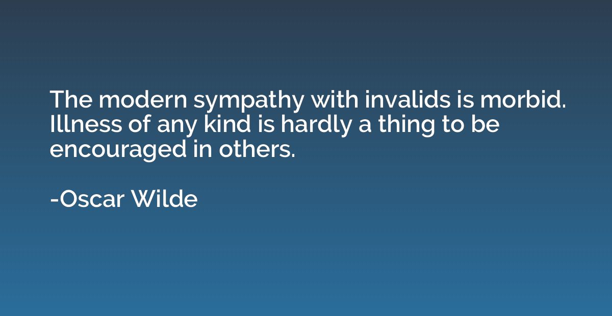 The modern sympathy with invalids is morbid. Illness of any 