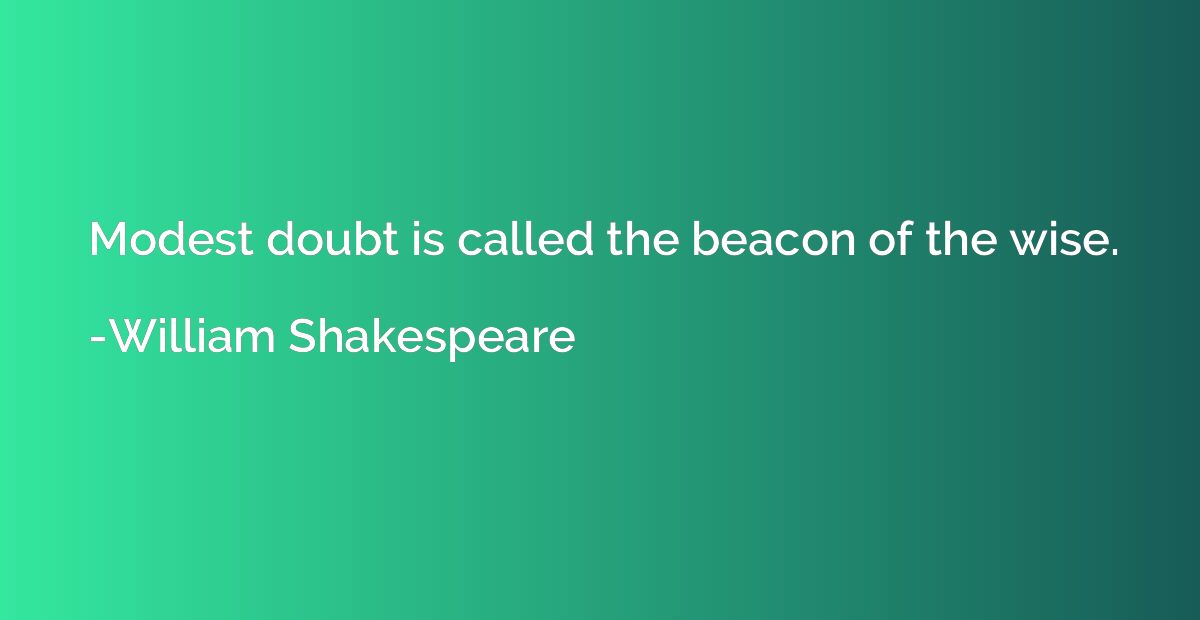 Modest doubt is called the beacon of the wise.