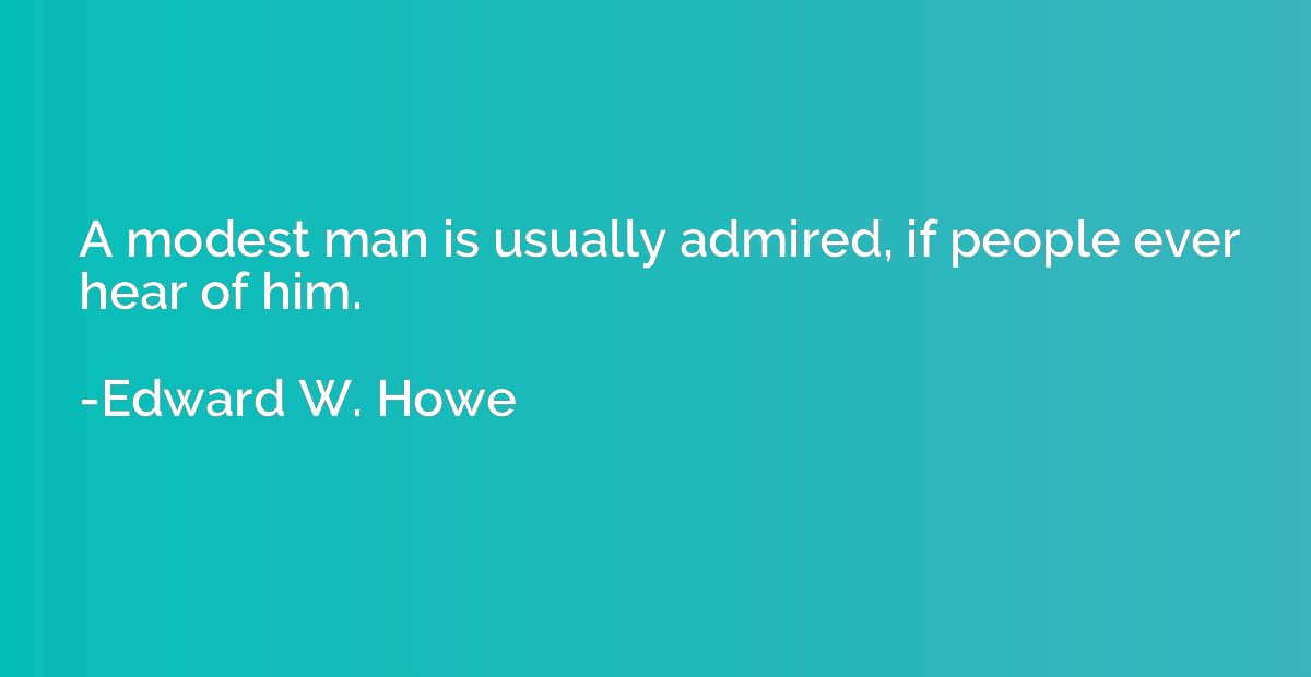 A modest man is usually admired, if people ever hear of him.