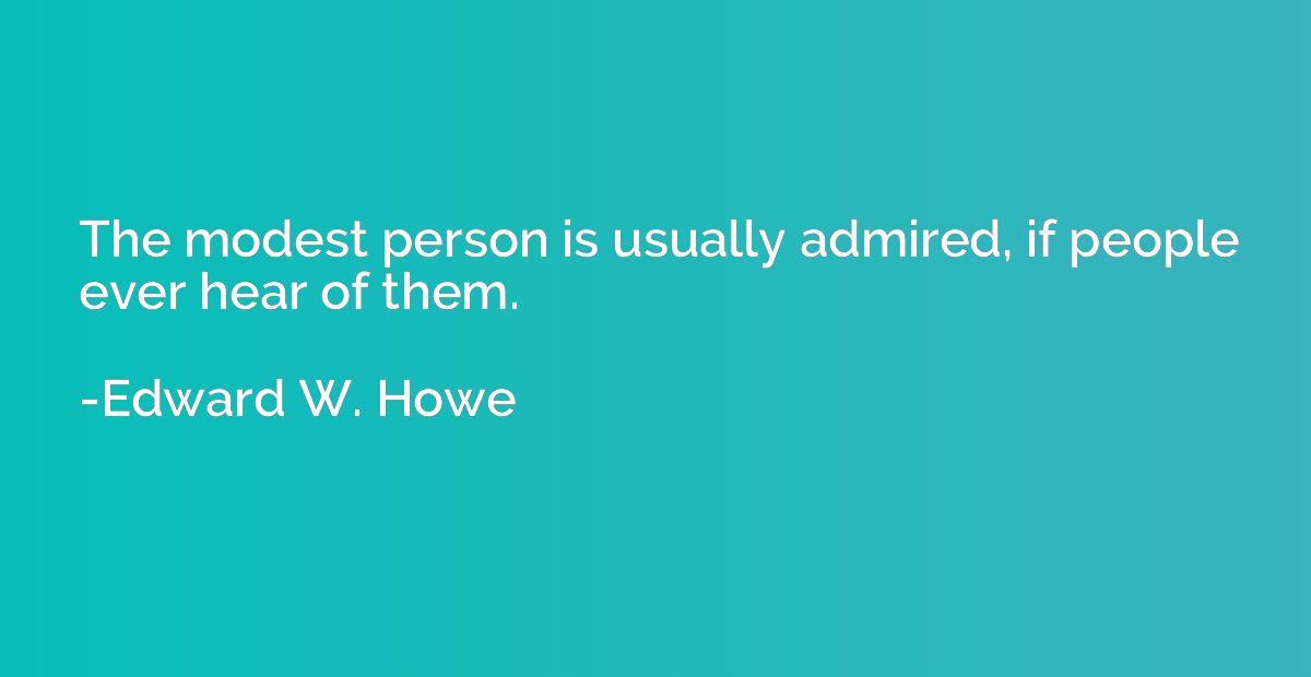 The modest person is usually admired, if people ever hear of