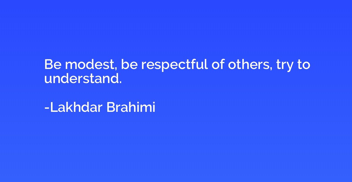 Be modest, be respectful of others, try to understand.