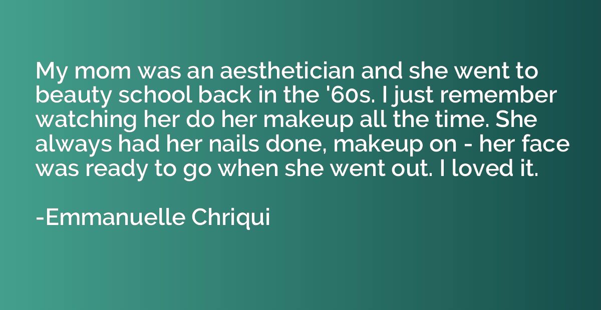 My mom was an aesthetician and she went to beauty school bac