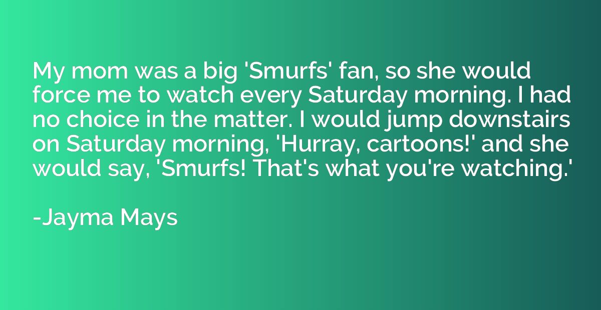My mom was a big 'Smurfs' fan, so she would force me to watc