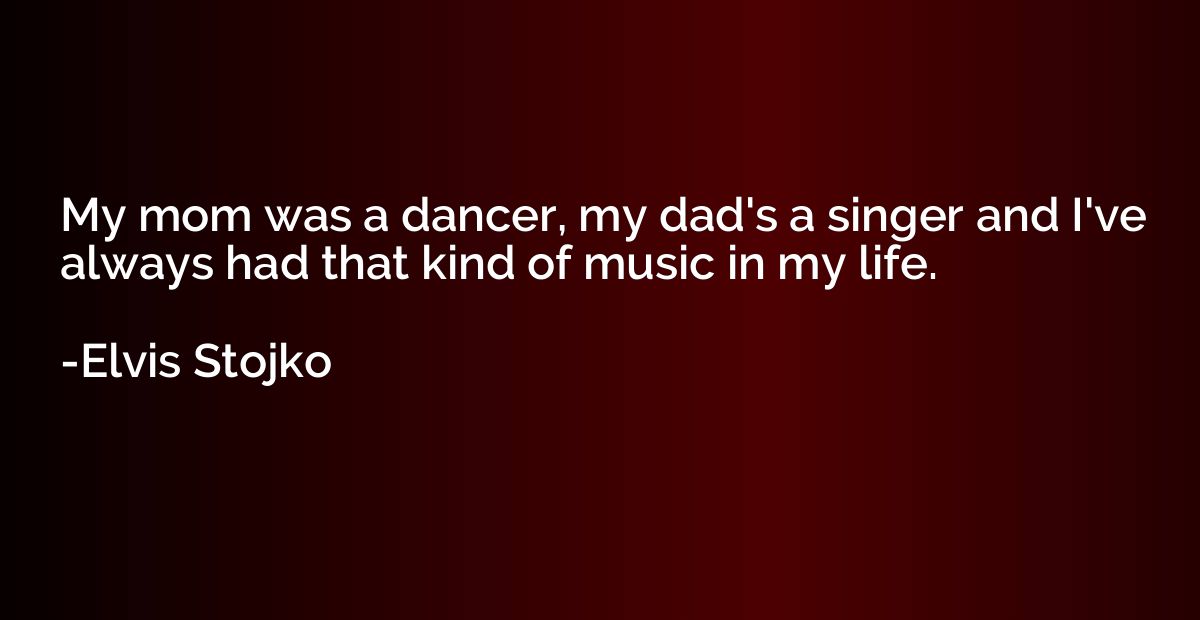 My mom was a dancer, my dad's a singer and I've always had t