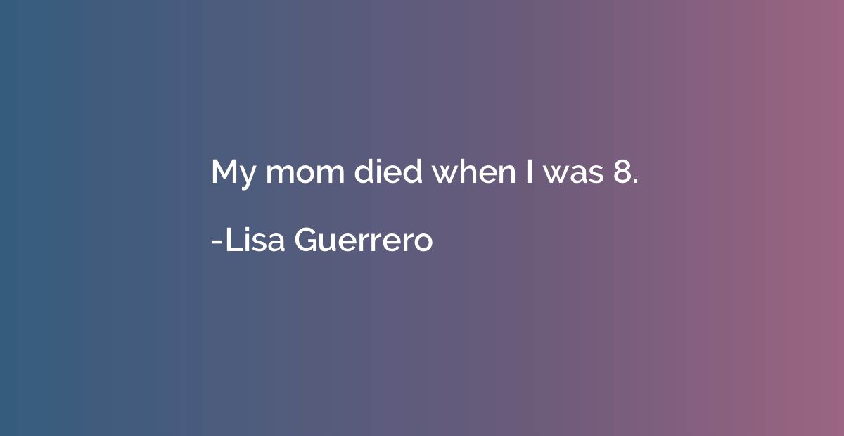 My mom died when I was 8.