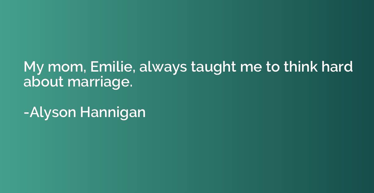 My mom, Emilie, always taught me to think hard about marriag