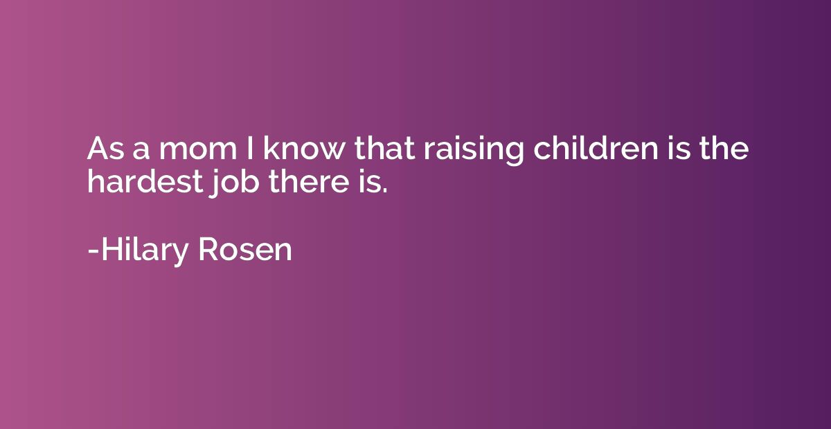 As a mom I know that raising children is the hardest job the