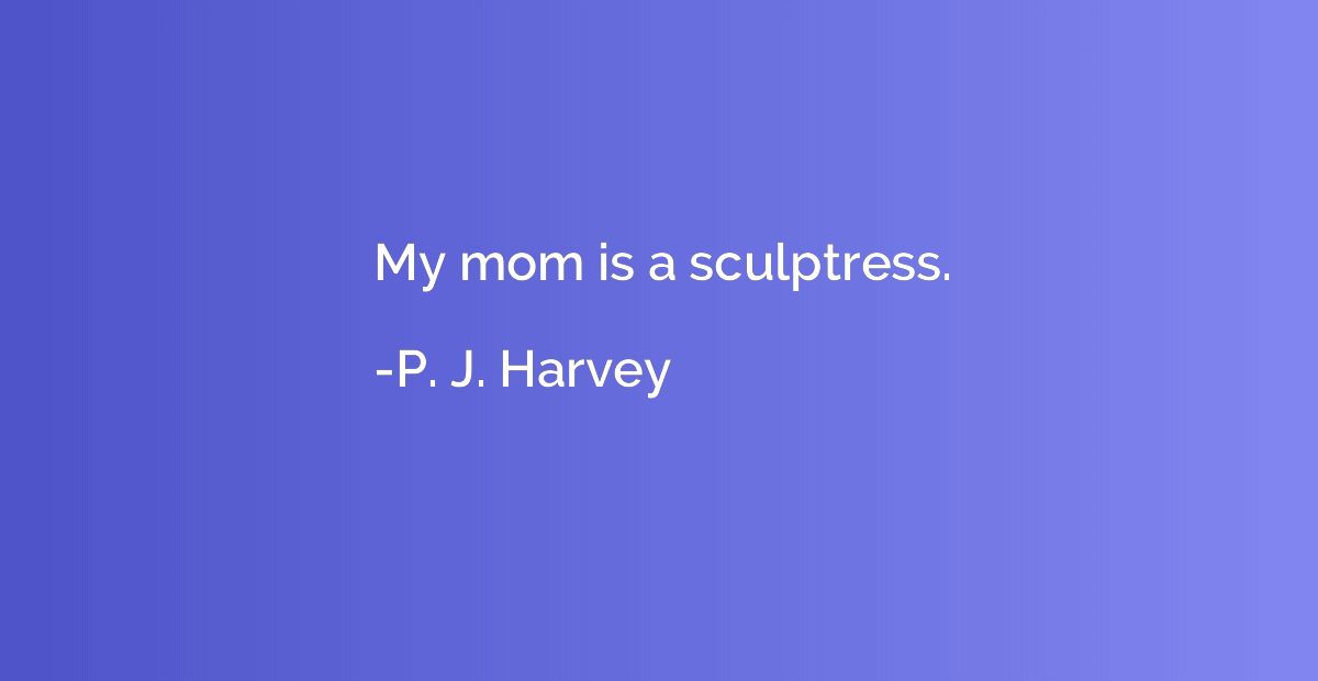 My mom is a sculptress.