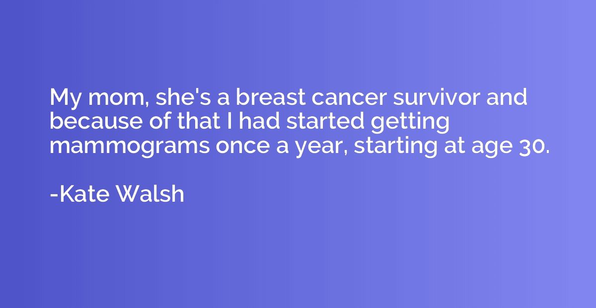 My mom, she's a breast cancer survivor and because of that I