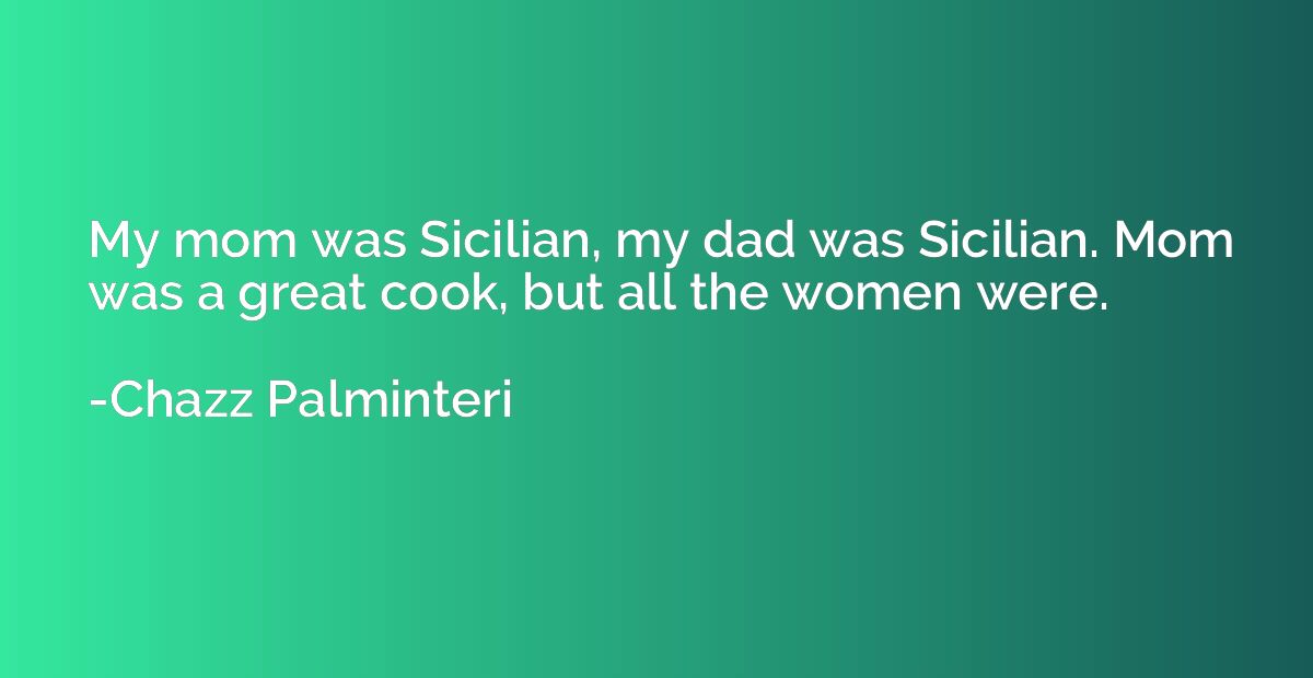 My mom was Sicilian, my dad was Sicilian. Mom was a great co
