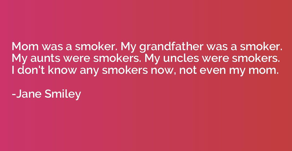 Mom was a smoker. My grandfather was a smoker. My aunts were