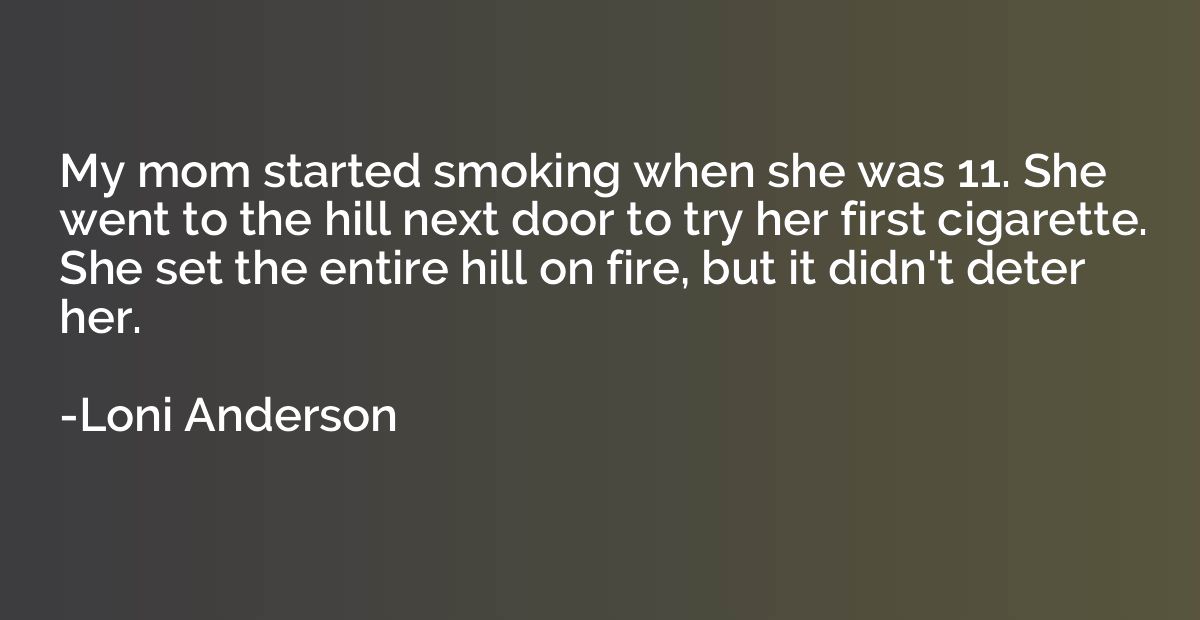 My mom started smoking when she was 11. She went to the hill