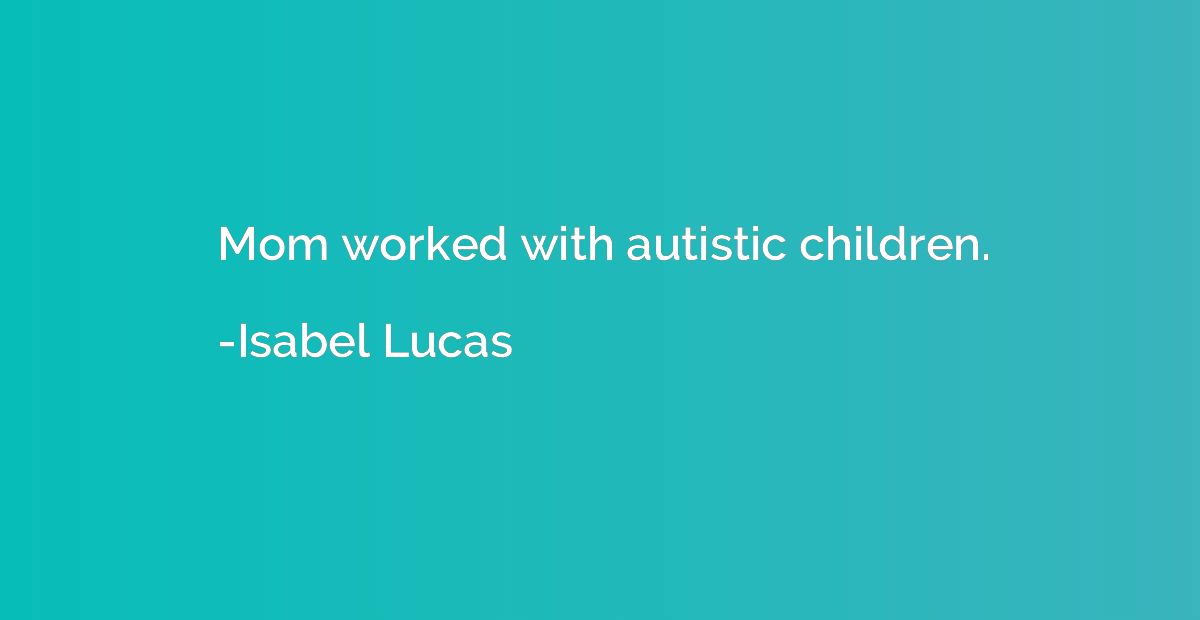 Mom worked with autistic children.