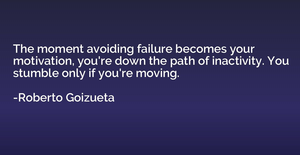 The moment avoiding failure becomes your motivation, you're 