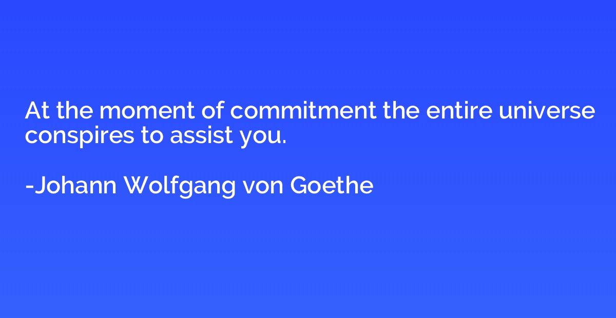 At the moment of commitment the entire universe conspires to
