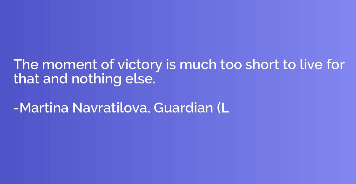 The moment of victory is much too short to live for that and
