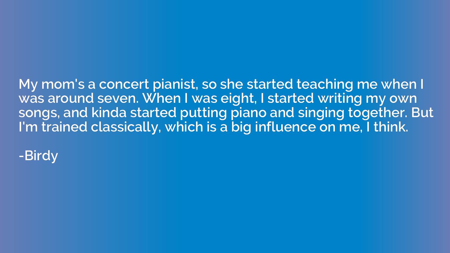My mom's a concert pianist, so she started teaching me when 