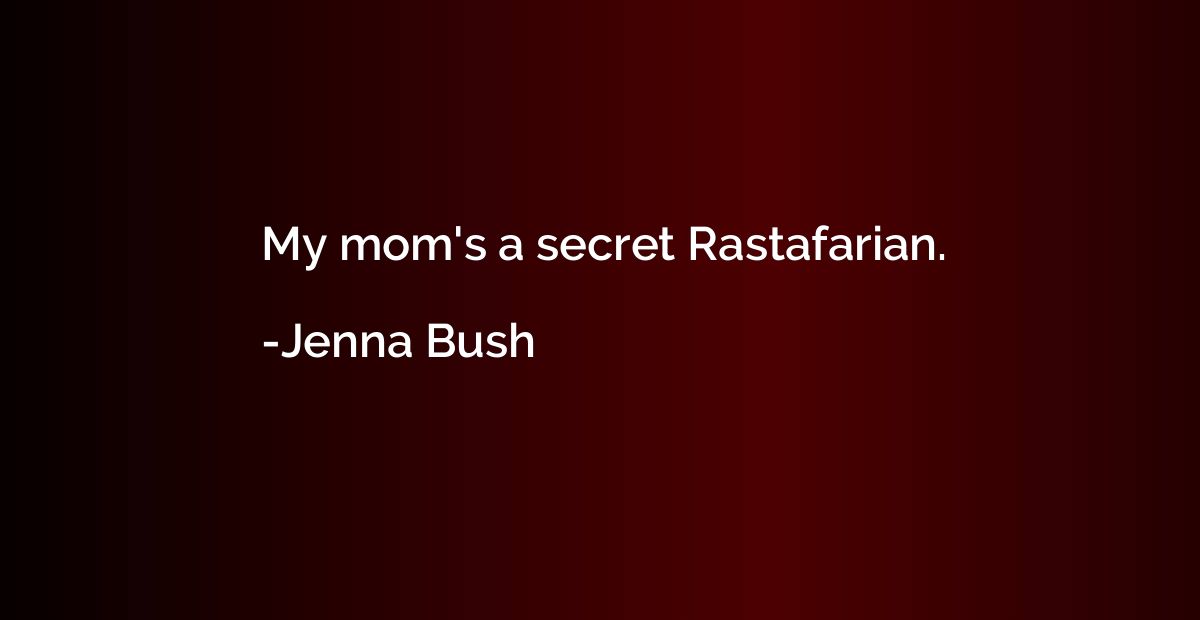 My mom's a secret Rastafarian.