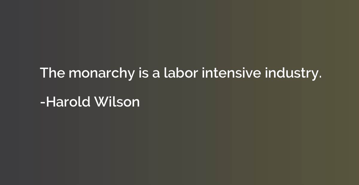 The monarchy is a labor intensive industry.