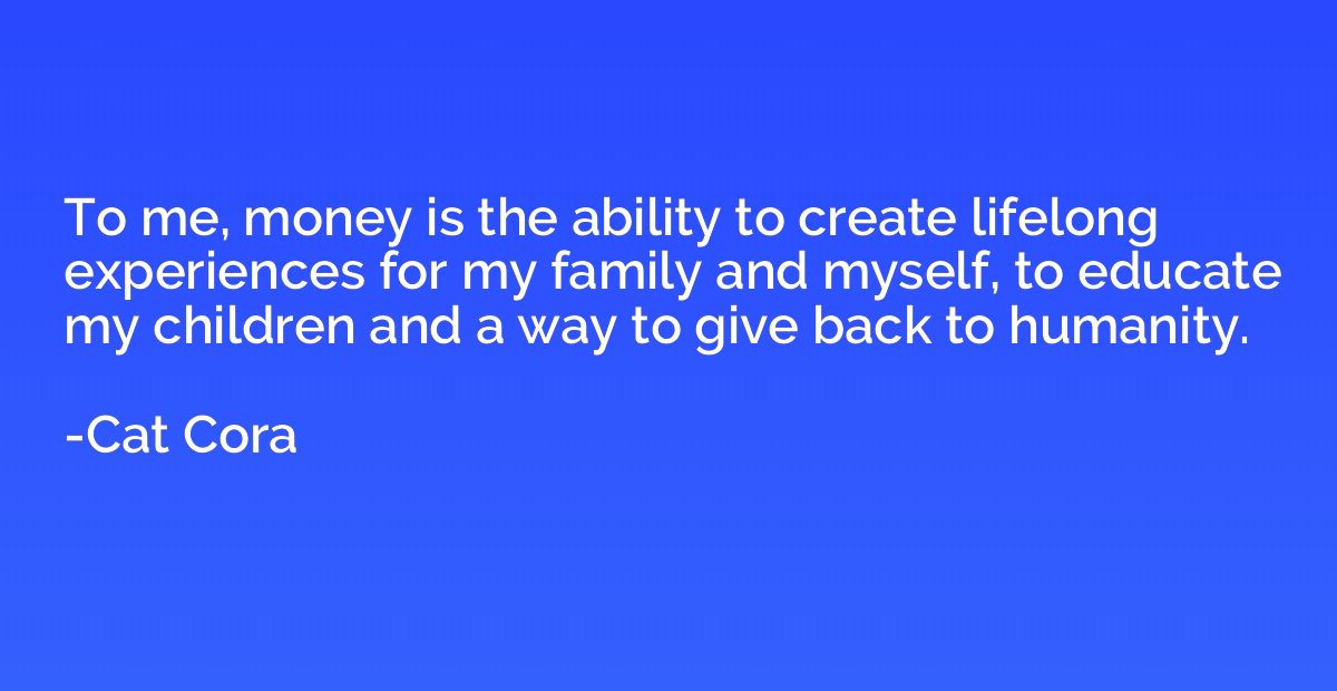 To me, money is the ability to create lifelong experiences f